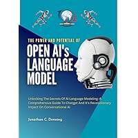 THE POWER AND POTENTIAL OF OPEN AI’s LANGUAGE MODEL: Unlocking The Secrets Of AI Language Modeling: A Comprehensive Guide To Chat GPT And It’s Revolutionary Impact On Conversational AI THE POWER AND POTENTIAL OF OPEN AI’s LANGUAGE MODEL: Unlocking The Secrets Of AI Language Modeling: A Comprehensive Guide To Chat GPT And It’s Revolutionary Impact On Conversational AI Kindle Hardcover Paperback
