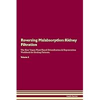 Reversing Malabsorption: Kidney Filtration The Raw Vegan Plant-Based Detoxification & Regeneration Workbook for Healing Patients. Volume 5