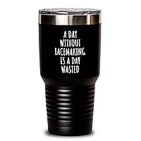 A Day Without Lacemaking Tumbler Is A Day Wasted Funny Gift Idea For Hobby Lover Fanatic Quote Addict Gag Insulated Cup With Lid Black 30 Oz
