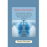 Breath Well: A Comprehensive Guide to Nurturing Lung Health and Cultivating Respiratory Wellness Breath Well: A Comprehensive Guide to Nurturing Lung Health and Cultivating Respiratory Wellness Paperback Kindle