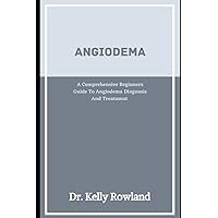 Angioedema: A Comprehensive Beginners Guide To Angioedema Diagnosis And Treatment Angioedema: A Comprehensive Beginners Guide To Angioedema Diagnosis And Treatment Paperback Kindle