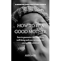 How to Be a Good Mother : A Complete Guide to New Parents Take Care of Newborns (Portuguese Edition) How to Be a Good Mother : A Complete Guide to New Parents Take Care of Newborns (Portuguese Edition) Kindle Paperback