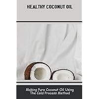 Healthy Coconut Oil: Making Pure Coconut Oil Using The Cold Process Method