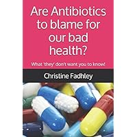 Are Antibiotics to blame for our bad health?: What 'they' don't want you to know! Are Antibiotics to blame for our bad health?: What 'they' don't want you to know! Paperback Kindle