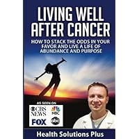 Living Well After Cancer: How To Stack The Odds In Your Favor And Live A Life of Abundance And Purpose