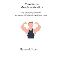Minimalist Muscle Activation: Crush Structural Imbalances, Find Clarity in Your Movement, and Live Pain-Free and Strong Now and in the Future Minimalist Muscle Activation: Crush Structural Imbalances, Find Clarity in Your Movement, and Live Pain-Free and Strong Now and in the Future Hardcover Paperback