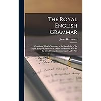 The Royal English Grammar: Containing What Is Necessary to the Knowledge of the English Tongue Laid Down in a Plain and Familiar Way for the Use of Young Gentlemen and Ladys [Sic] The Royal English Grammar: Containing What Is Necessary to the Knowledge of the English Tongue Laid Down in a Plain and Familiar Way for the Use of Young Gentlemen and Ladys [Sic] Hardcover Paperback