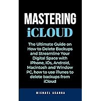 Mastering iCloud: The Ultimate Guide on How to Delete Backups and Streamline Your Digital Space with iPhone, iOs, Android, Macintosh and Window PC, how to use iTunes to delete backups from iCloud Mastering iCloud: The Ultimate Guide on How to Delete Backups and Streamline Your Digital Space with iPhone, iOs, Android, Macintosh and Window PC, how to use iTunes to delete backups from iCloud Kindle Paperback