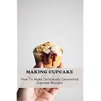 Making Cupcake: How To Make Deliciously Decorated Cupcake Recipes
