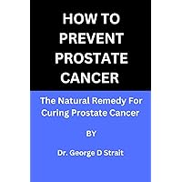 HOW TO PREVENT PROSTATE CANCER: THE NATURAL REMEDY FOR CURING PROSTATE CANCER