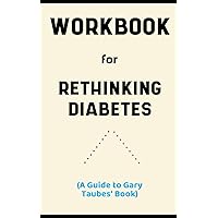 Workbook For Rethinking Diabetes by Gary Taube: Absolute Guide to Understanding Diet, Insulin and Successful Treatment of Diabetes
