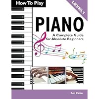 How To Play Piano: A Complete Guide for Absolute Beginners How To Play Piano: A Complete Guide for Absolute Beginners Paperback