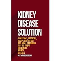 KIDNEY DISEASE SOLUTION: Symptoms, Medical, Recipe, Nutrition and Meal Planning Tips to Treat Incurable Kidney Disease