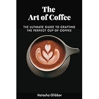 The Art Of Coffee: The Ultimate Guide To Crafting The Perfect Cup Of Coffee (Achieving optimal health, one step at a time) The Art Of Coffee: The Ultimate Guide To Crafting The Perfect Cup Of Coffee (Achieving optimal health, one step at a time) Paperback Kindle Hardcover