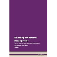 Reversing Ear Eczema: Healing Herbs The Raw Vegan Plant-Based Detoxification & Regeneration Workbook for Healing Patients. Volume 8