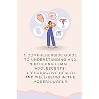 A Comprehensive Guide to Understanding and Nurturing Female Adolescents' Reproductive Health and Well-being in the Modern World