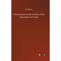 A Dissertation on the Inutility of the Amputation of Limbs A Dissertation on the Inutility of the Amputation of Limbs Hardcover Kindle Paperback MP3 CD Library Binding