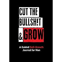 CUT THE BULLSH!T & GROW: A Guided Self-Growth Journal for Men: Five Minutes a Day - Journaling Prompts for Mindfulness, Self Care, Happiness & ... for Stress Relief & Work-Life Balance CUT THE BULLSH!T & GROW: A Guided Self-Growth Journal for Men: Five Minutes a Day - Journaling Prompts for Mindfulness, Self Care, Happiness & ... for Stress Relief & Work-Life Balance Paperback