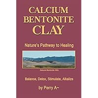 Calcium Bentonite Clay: Nature’s Pathway to Healing Balance, Detox, Stimulate, Alkalize Calcium Bentonite Clay: Nature’s Pathway to Healing Balance, Detox, Stimulate, Alkalize Paperback Kindle Hardcover
