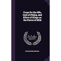Crops for the Silo, Cost of Filling, and Effect of Silage on the Flavor of Milk Crops for the Silo, Cost of Filling, and Effect of Silage on the Flavor of Milk Hardcover Paperback