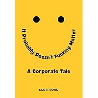 It Probably Doesn't Fucking Matter: A Corporate Tale of Working Under Stress, in Toxic Environments, and for Ineffective Leaders It Probably Doesn't Fucking Matter: A Corporate Tale of Working Under Stress, in Toxic Environments, and for Ineffective Leaders Paperback
