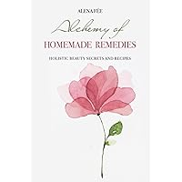 Alchemy of HOMEMADE REMEDIES: HOLISTIC BEAUTY SECRETS AND RECIPES