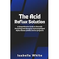 The Acid Reflux Solution: A Comprehensive Guide to Naturally Preventing and Managing Gastroesophageal Reflux Disease (GERD) and Its Symptoms The Acid Reflux Solution: A Comprehensive Guide to Naturally Preventing and Managing Gastroesophageal Reflux Disease (GERD) and Its Symptoms Paperback Kindle