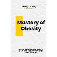 Mastery of Obesity: Know the Effects of Weight Gain and Healthy Habits to Beat Body Fat Mastery of Obesity: Know the Effects of Weight Gain and Healthy Habits to Beat Body Fat Kindle Paperback
