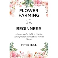 FLOWER FARMING FOR BEGINNERS: : A Comprehensive Guide to Planting, Tending and Harvesting Good-looking Blooms FLOWER FARMING FOR BEGINNERS: : A Comprehensive Guide to Planting, Tending and Harvesting Good-looking Blooms Kindle Paperback