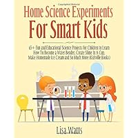 Home Science Experiments for Smart Kids: 65+ Fun and Educational Science Projects for Children to Learn How to Become a Water Bender, Create Slime in A Cup, Make Homemade Ice Cream and So Much More