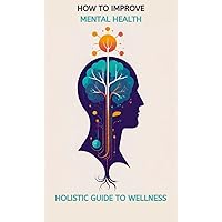 HOW TO IMPROVE MENTAL HEALTH: HOLISTIC GUIDE TO WELLNESS
