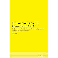 Reversing Thyroid Cancer: Testimonials for Hope. From Patients with Different Diseases Part 1 The Raw Vegan Plant-Based Detoxification & Regeneration Workbook for Healing Patients. Volume 6