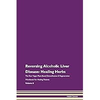 Reversing Alcoholic Liver Disease: Healing Herbs The Raw Vegan Plant-Based Detoxification & Regeneration Workbook for Healing Patients. Volume 8