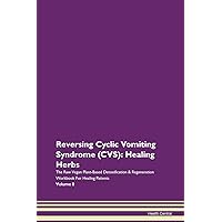 Reversing Cyclic Vomiting Syndrome (CVS): Healing Herbs The Raw Vegan Plant-Based Detoxification & Regeneration Workbook for Healing Patients. Volume 8