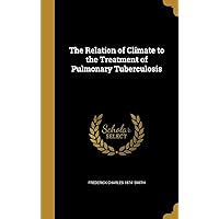 The Relation of Climate to the Treatment of Pulmonary Tuberculosis The Relation of Climate to the Treatment of Pulmonary Tuberculosis Hardcover Paperback