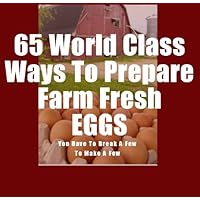 65 World Class Ways To Prepare Farm Fresh Eggs (You have to break a few to make a few) 65 World Class Ways To Prepare Farm Fresh Eggs (You have to break a few to make a few) Kindle Paperback