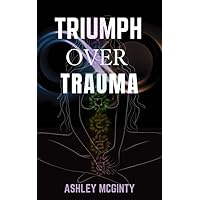 TRIUMPH OVER TRAUMA (A Journey of Healing, Consciousness, and Manifestation) TRIUMPH OVER TRAUMA (A Journey of Healing, Consciousness, and Manifestation) Kindle