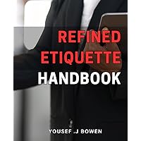 Refined Etiquette Handbook: Master the Art of Modern Manners: Your Comprehensive Guide to Polished and Poised Behavior in Any Situation.
