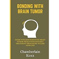 Bonding With Brain Tumor: Guide Towards Surviving Brain Tumor Trials With Suitable Treatment Procedure To Ease Your Life Bonding With Brain Tumor: Guide Towards Surviving Brain Tumor Trials With Suitable Treatment Procedure To Ease Your Life Paperback Kindle