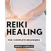 Reiki Healing For Complete Beginners: A Guide to Unlocking Your Inner Healing Potential | Learn the Art of Reiki Healing, Discover the Power of Chakras, and Heal Yourself and Others