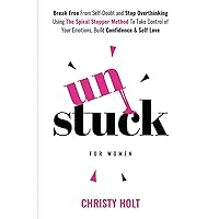 Unstuck (for women): Break Free From Self-Doubt and Stop Overthinking Using The Spiral Stopper Method To Take Control of Your Emotions, Build Confidence & Self Love