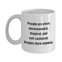 Funny Coffee Mug - People are often unreasonable, illogical, and self-centered; Forgive them anyway. - White 11oz