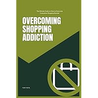 Overcoming Shopping Addiction: The Ultimate Guide on How to Overcome Compulsive Shopping Disorder Overcoming Shopping Addiction: The Ultimate Guide on How to Overcome Compulsive Shopping Disorder Paperback Kindle