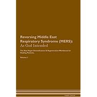 Reversing Middle East Respiratory Syndrome (MERS): As God Intended The Raw Vegan Plant-Based Detoxification & Regeneration Workbook for Healing Patients. Volume 1
