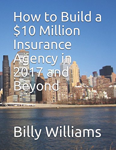 How to Build a $10 Million Insurance Agency in 2017 and Beyond: Or double what your agency is currently producing