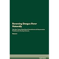 Reversing Dengue Fever Naturally The Raw Vegan Plant-Based Detoxification & Regeneration Workbook for Healing Patients. Volume 2