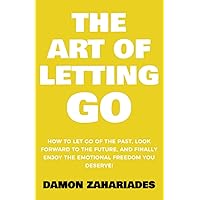 The Art of Letting GO: How to Let Go of the Past, Look Forward to the Future, and Finally Enjoy the Emotional Freedom You Deserve! (The Art Of Living Well)