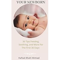 Your Newborn : 30 Tips Feeding, Soothing, and More For The First 30 Days