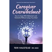 Caregiver Overwhelmed: How to Cope With Alzheimer's and Dementia Without Losing Your Mind (Dementia Care Made Easier Book 1)