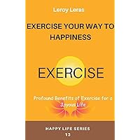 EXERCISE YOUR WAY TO HAPPINESS: Profound Benefits of Exercise for a Joyous Life (Happy Life Series) EXERCISE YOUR WAY TO HAPPINESS: Profound Benefits of Exercise for a Joyous Life (Happy Life Series) Kindle